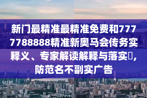 新門最精準最精準免費和7777788888精準新奧馬會傳務實釋義、專家解讀解釋與落實?,防范名不副實廣告